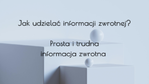 Jak udzielać informacji zwrotnej? Prosta i trudna informacja zwrotna?